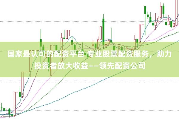 国家最认可的配资平台 专业股票配资服务，助力投资者放大收益——领先配资公司