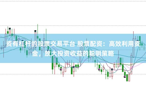 资有杠杆的股票交易平台 股票配资：高效利用资金，放大投资收益的聪明策略