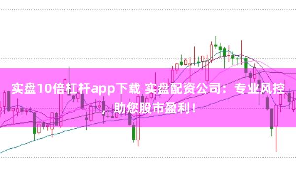 实盘10倍杠杆app下载 实盘配资公司：专业风控，助您股市盈利！
