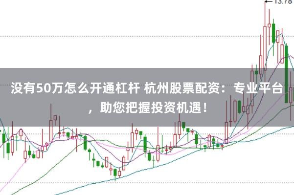 没有50万怎么开通杠杆 杭州股票配资：专业平台，助您把握投资机遇！