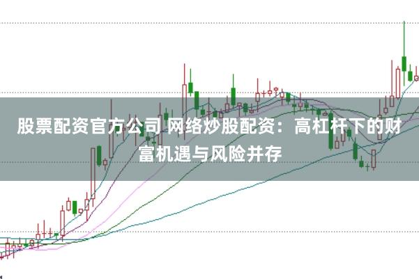 股票配资官方公司 网络炒股配资：高杠杆下的财富机遇与风险并存