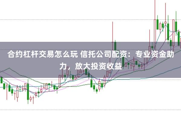 合约杠杆交易怎么玩 信托公司配资：专业资金助力，放大投资收益