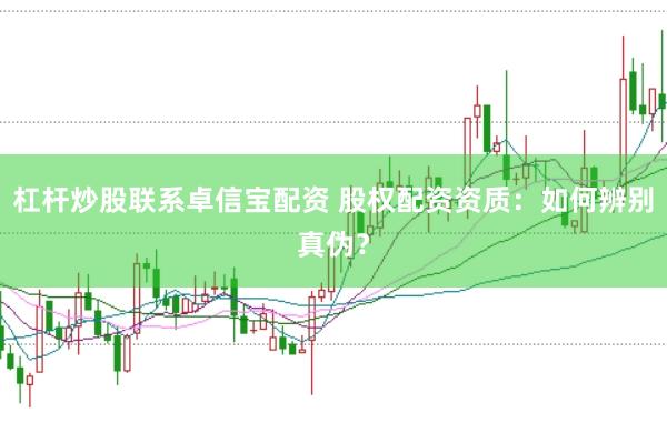 杠杆炒股联系卓信宝配资 股权配资资质：如何辨别真伪？