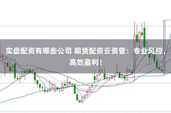 实盘配资有哪些公司 期货配资云资管：专业风控，高效盈利！