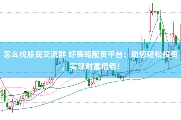怎么找股民交流群 好策略配资平台：助您轻松投资，实现财富增值！