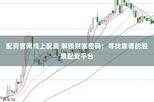 配资官网线上配资 解锁财富密码：寻找靠谱的股票配资平台