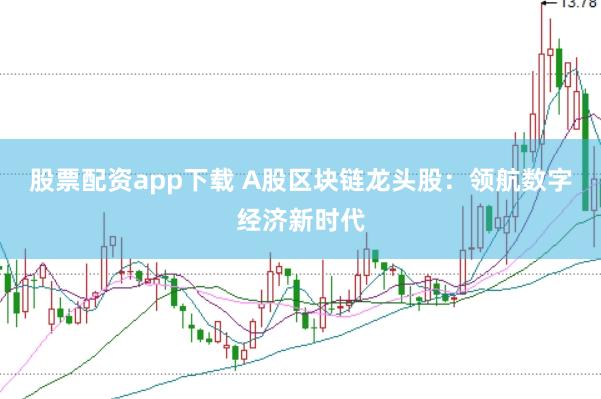 股票配资app下载 A股区块链龙头股：领航数字经济新时代