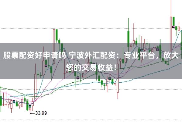 股票配资好申请吗 宁波外汇配资：专业平台，放大您的交易收益！