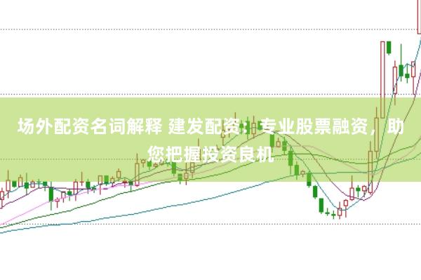 场外配资名词解释 建发配资：专业股票融资，助您把握投资良机
