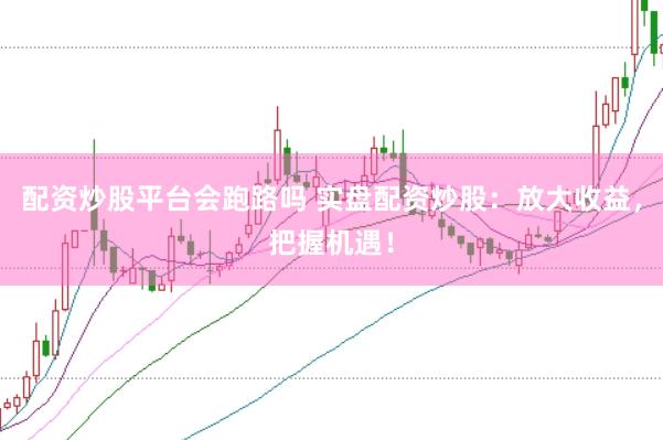 配资炒股平台会跑路吗 实盘配资炒股：放大收益，把握机遇！