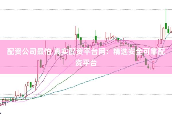 配资公司最怕 真实配资平台网：精选安全可靠配资平台