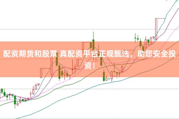 配资期货和股票 真配资平台正规甄选，助您安全投资！