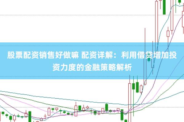 股票配资销售好做嘛 配资详解：利用借贷增加投资力度的金融策略解析