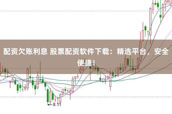 配资欠账利息 股票配资软件下载：精选平台，安全便捷！