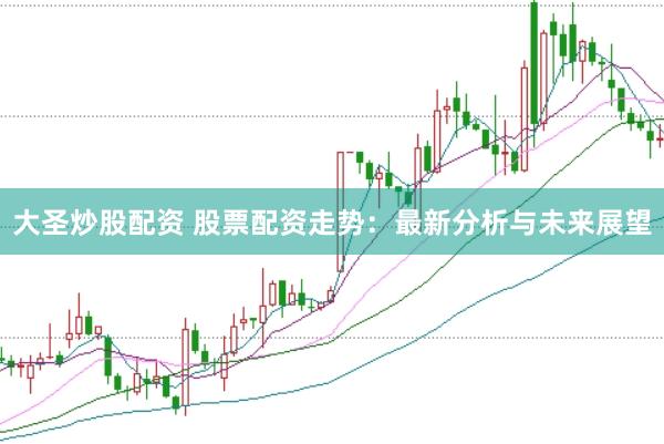 大圣炒股配资 股票配资走势：最新分析与未来展望