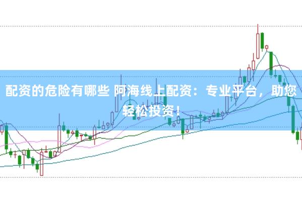 配资的危险有哪些 阿海线上配资：专业平台，助您轻松投资！