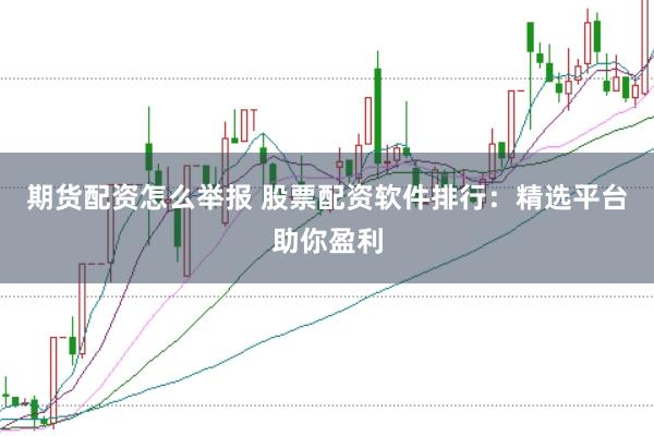 期货配资怎么举报 股票配资软件排行：精选平台助你盈利