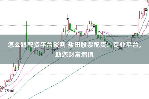 怎么跟配资平台谈判 盐田股票配资：专业平台，助您财富增值