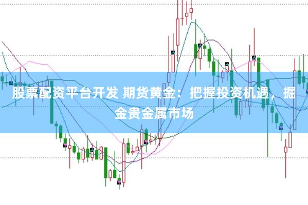 股票配资平台开发 期货黄金：把握投资机遇，掘金贵金属市场