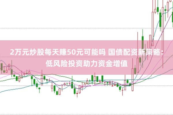 2万元炒股每天赚50元可能吗 国债配资新策略：低风险投资助力资金增值