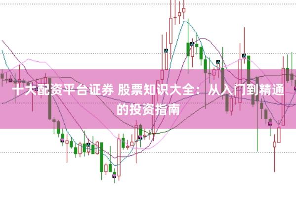 十大配资平台证券 股票知识大全：从入门到精通的投资指南