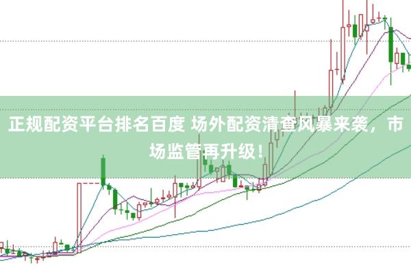 正规配资平台排名百度 场外配资清查风暴来袭，市场监管再升级！