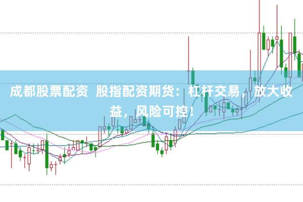 成都股票配资  股指配资期货：杠杆交易，放大收益，风险可控！