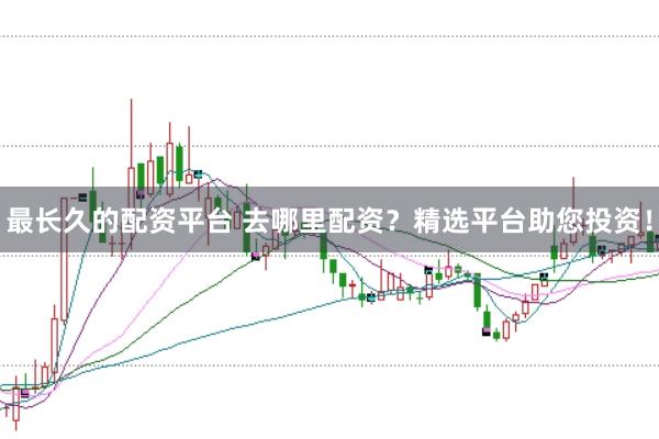 最长久的配资平台 去哪里配资？精选平台助您投资！