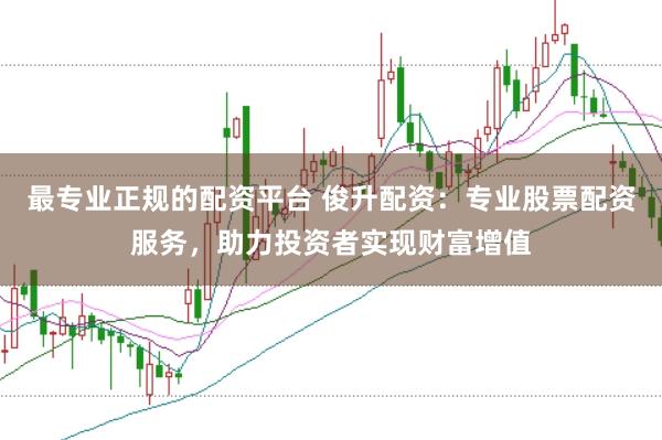 最专业正规的配资平台 俊升配资：专业股票配资服务，助力投资者实现财富增值