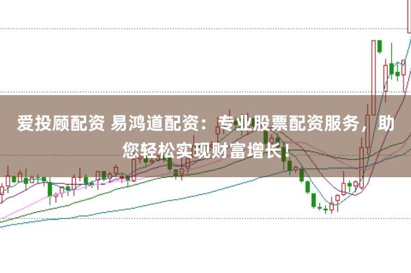 爱投顾配资 易鸿道配资：专业股票配资服务，助您轻松实现财富增长！
