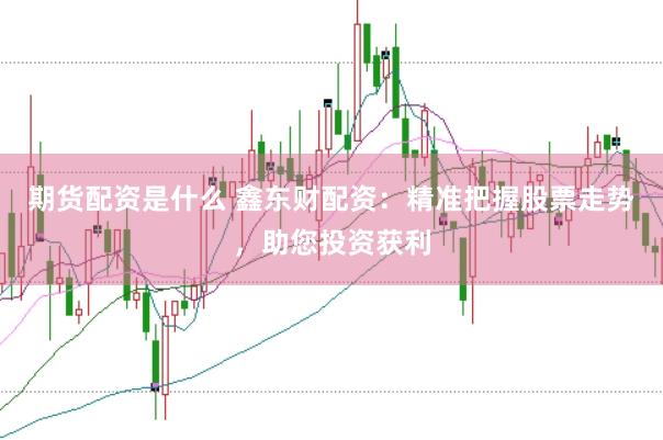 期货配资是什么 鑫东财配资：精准把握股票走势，助您投资获利
