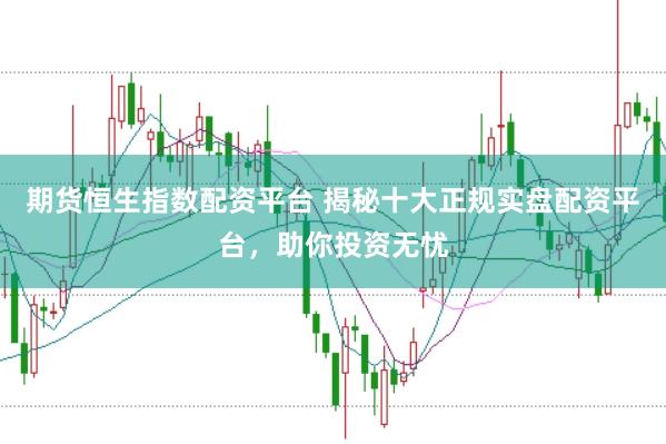 期货恒生指数配资平台 揭秘十大正规实盘配资平台，助你投资无忧