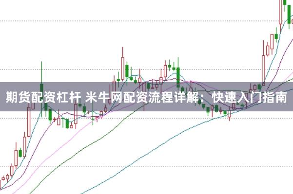 期货配资杠杆 米牛网配资流程详解：快速入门指南