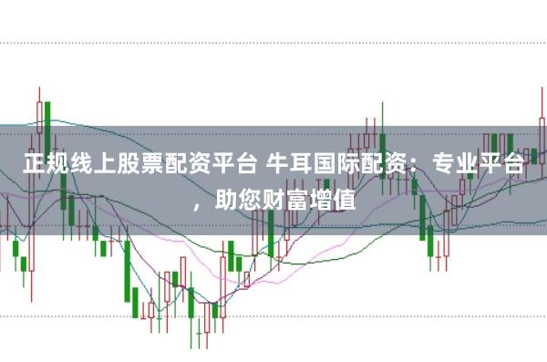 正规线上股票配资平台 牛耳国际配资：专业平台，助您财富增值