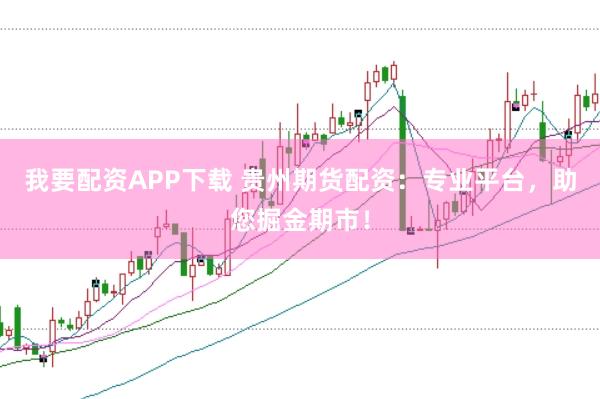 我要配资APP下载 贵州期货配资：专业平台，助您掘金期市！