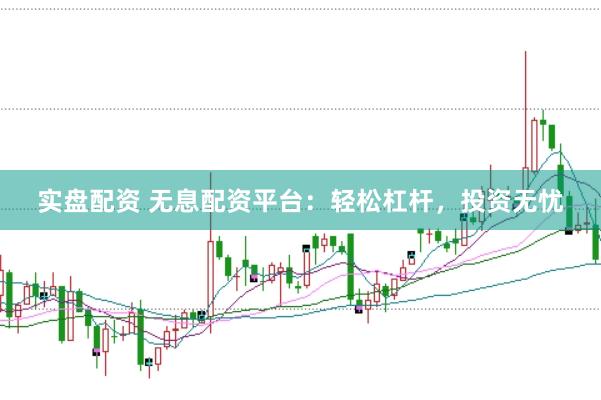 实盘配资 无息配资平台：轻松杠杆，投资无忧