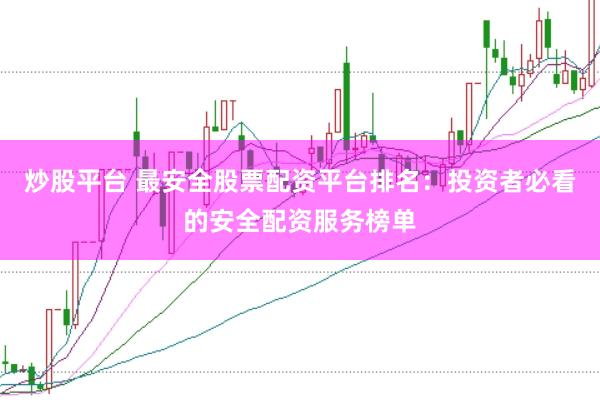 炒股平台 最安全股票配资平台排名：投资者必看的安全配资服务榜单
