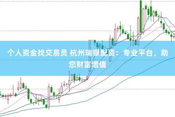 个人资金找交易员 杭州瑞银配资：专业平台，助您财富增值
