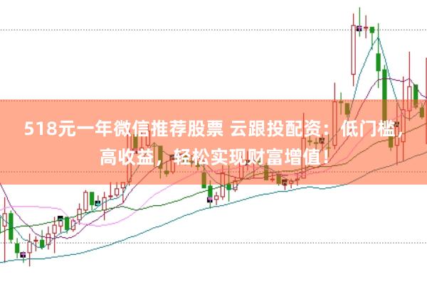 518元一年微信推荐股票 云跟投配资：低门槛，高收益，轻松实现财富增值！