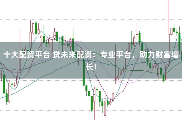 十大配资平台 贷未来配资：专业平台，助力财富增长！