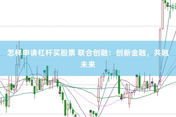 怎样申请杠杆买股票 联合创融：创新金融，共融未来