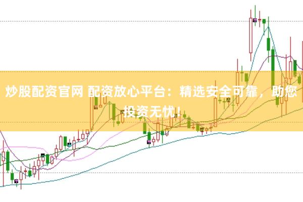 炒股配资官网 配资放心平台：精选安全可靠，助您投资无忧！