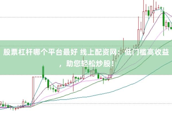 股票杠杆哪个平台最好 线上配资网：低门槛高收益，助您轻松炒股！