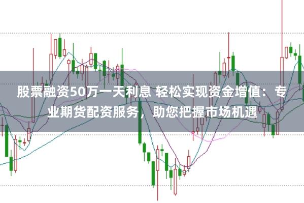 股票融资50万一天利息 轻松实现资金增值：专业期货配资服务，助您把握市场机遇