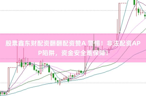 股票鑫东财配资翻翻配资赞A 警惕！非法配资APP陷阱，资金安全难保障！