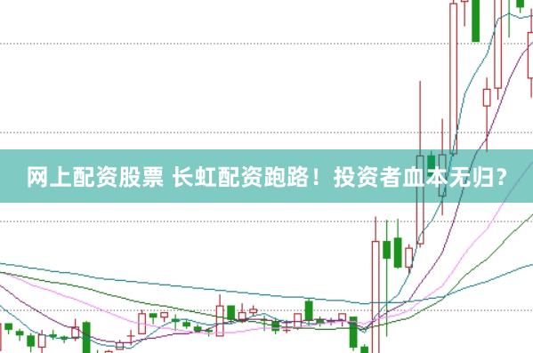 网上配资股票 长虹配资跑路！投资者血本无归？