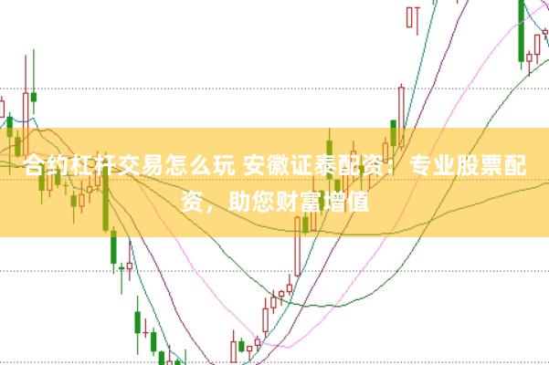 合约杠杆交易怎么玩 安徽证泰配资：专业股票配资，助您财富增值