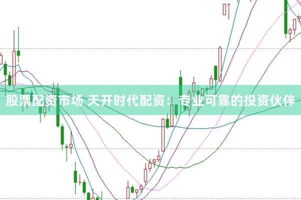 股票配资市场 天开时代配资：专业可靠的投资伙伴