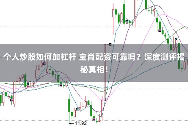 个人炒股如何加杠杆 宝尚配资可靠吗？深度测评揭秘真相！
