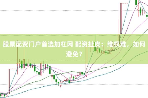 股票配资门户首选加杠网 配资扯皮：维权难，如何避免？
